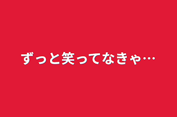 ずっと笑ってなきゃ…