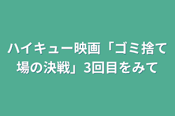 ハイキュー映画「ゴミ捨て場の決戦」3回目をみて