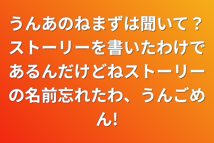 「うんあのねまずは聞いて？ストーリーを書いたわけであるんだけどねストーリーの名前忘れたわ、うんごめん!」のメインビジュアル