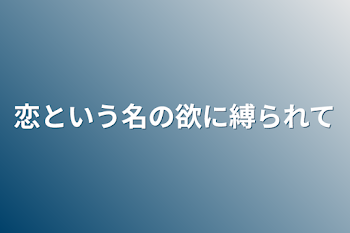 恋という名の欲に縛られて