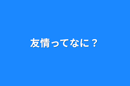 友情ってなに？