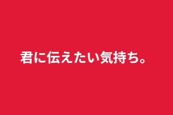 君に伝えたい気持ち。