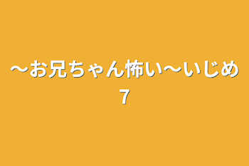 〜お兄ちゃん怖い〜いじめ7