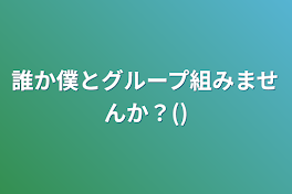 誰か僕とグループ組みませんか？()