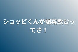 ショッピくんが媚薬飲むってさ！