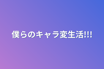 僕らのキャラ変生活!!!