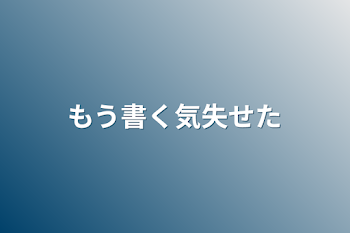 もう書く気失せた