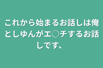 「これから始まるお話しは俺としゆんがエ○チするお話しです、」のメインビジュアル