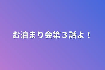 お泊まり会第３話よ！