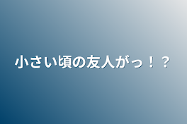 小さい頃の友人がっ！？