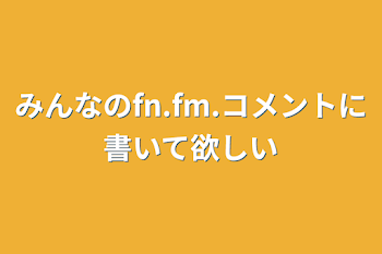 みんなのfn.fm.コメントに書いて欲しい