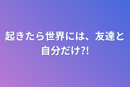 起きたら世界には、友達と自分だけ?!