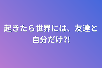 起きたら世界には、友達と自分だけ?!