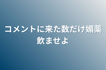 コメントに来た数だけ媚薬飲ませよ