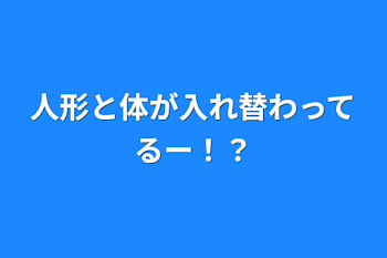 人形と体が入れ替わってるー！？