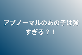 アブノーマルのあの子は強すぎる？！