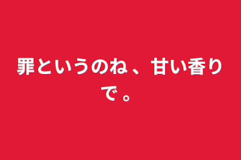 罪というのね 、甘い香りで 。