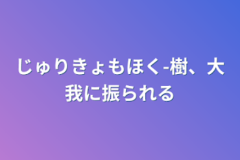 じゅりきょもほく-樹、大我に振られる