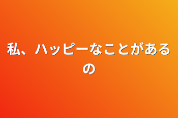 私、ハッピーなことがあるの