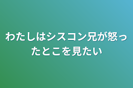 わたしはシスコン兄が怒ったとこを見たい