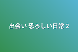 出会い 恐ろしい日常 2