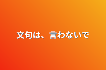 文句は、言わないで