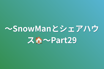 〜SnowManとシェアハウス🏠〜Part29