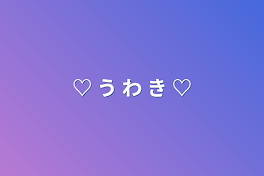 ♡    う    わ    き    ♡