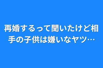 再婚するって聞いたけど相手の子供は嫌いなヤツ…