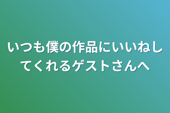 いつも僕の作品にいいねしてくれるゲストさんへ