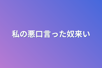 私の悪口言った奴来い