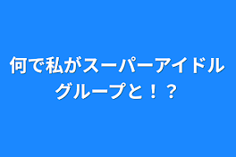 何で私がスーパーアイドルグループと！？