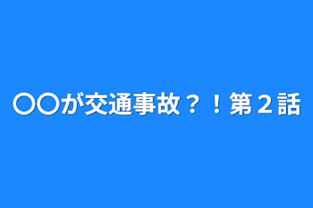 〇〇が交通事故？！第２話