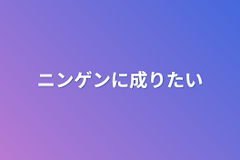 ニンゲンに成りたい