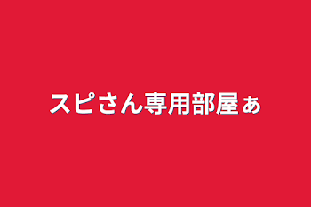 スピさん専用部屋ぁ