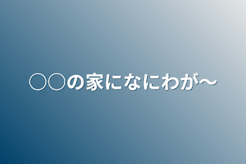 ○○の家になにわが～