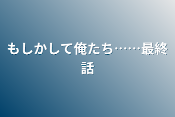 「もしかして俺たち……最終話」のメインビジュアル