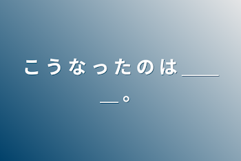 こ う な っ た の は ＿＿＿ 。