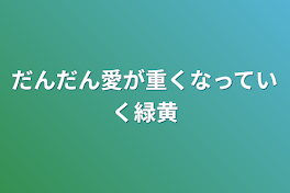 だんだん愛が重くなっていく緑黄