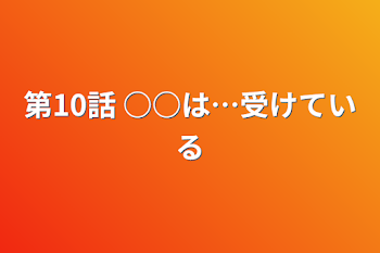 「第10話    ○○は…受けている」のメインビジュアル