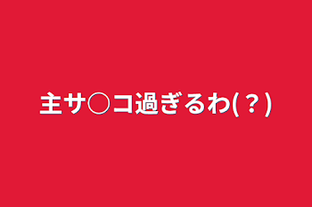 主サ○コ過ぎるわ(？)