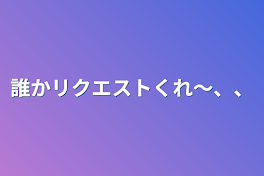 誰かリクエストくれ〜、、