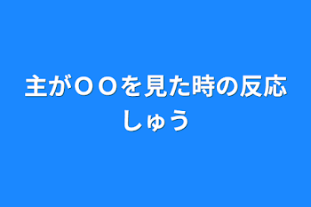 主がＯＯを見た時の反応集