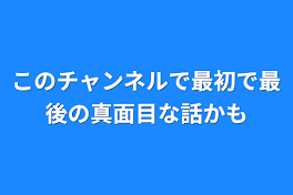 このチャンネルで最初で最後の真面目な話かも