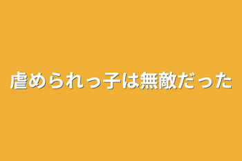 虐められっ子は無敵だった