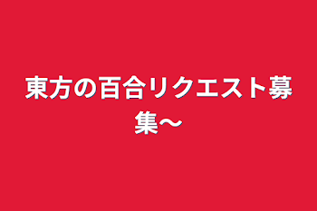 東方の百合リクエスト募集〜