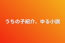 うちの子紹介、ゆる小説