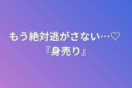 もう絶対逃がさない…♡    『身売り』