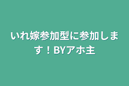 いれ嫁参加型に参加します！BYアホ主