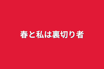 春と私は裏切り者